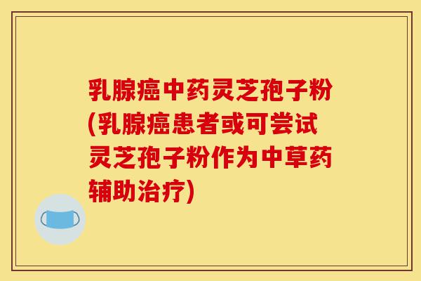乳腺癌中药灵芝孢子粉(乳腺癌患者或可尝试灵芝孢子粉作为中草药辅助治疗)-第1张图片-灵芝之家 乳腺癌中药灵芝孢子粉(乳腺癌患者或可尝试灵芝孢子粉作为中草药辅助治疗)-第1张图片-灵芝之家