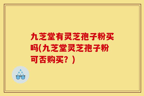 九芝堂有灵芝孢子粉买吗(九芝堂灵芝孢子粉可否购买?)-第1张图片-灵芝之家 九芝堂有灵芝孢子粉买吗(九芝堂灵芝孢子粉可否购买?)-第1张图片-灵芝之家