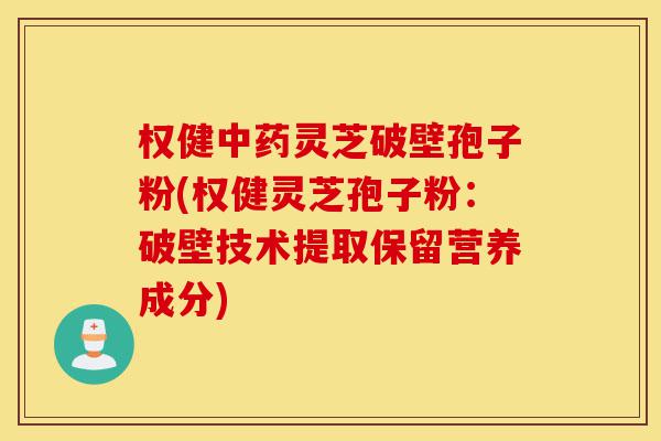 权健中药灵芝破壁孢子粉(权健灵芝孢子粉:破壁技术提取保留营养成分)-第1张图片-灵芝之家 权健中药灵芝破壁孢子粉(权健灵芝孢子粉:破壁技术提取保留营养成分)-第1张图片-灵芝之家