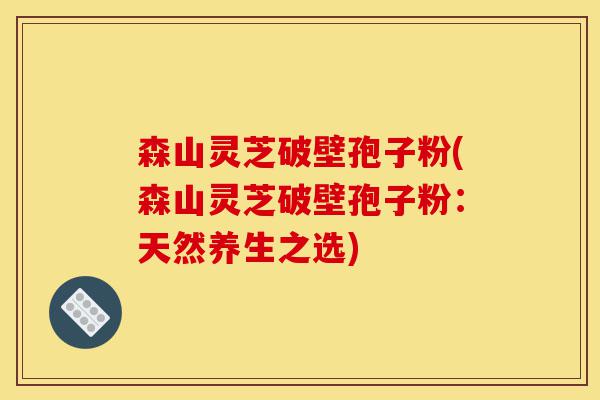 森山灵芝破壁孢子粉(森山灵芝破壁孢子粉:天然养生之选)-第1张图片-灵芝之家 森山灵芝破壁孢子粉(森山灵芝破壁孢子粉:天然养生之选)-第1张图片-灵芝之家