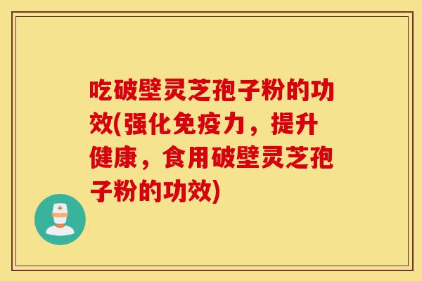 吃破壁灵芝孢子粉的功效(强化免疫力,提升健康,食用破壁灵芝孢子粉的功效)-第1张图片-灵芝之家 吃破壁灵芝孢子粉的功效(强化免疫力,提升健康,食用破壁灵芝孢子粉的功效)-第1张图片-灵芝之家