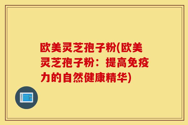 欧美灵芝孢子粉(欧美灵芝孢子粉:提高免疫力的自然健康精华)-第1张图片-灵芝之家 欧美灵芝孢子粉(欧美灵芝孢子粉:提高免疫力的自然健康精华)-第1张图片-灵芝之家
