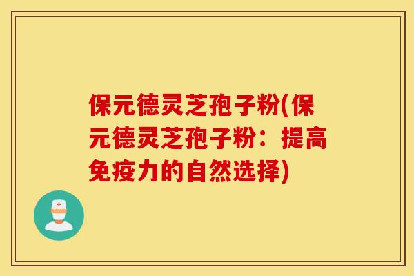 保元德灵芝孢子粉(保元德灵芝孢子粉:提高免疫力的自然选择)-第1张图片-灵芝之家 保元德灵芝孢子粉(保元德灵芝孢子粉:提高免疫力的自然选择)-第1张图片-灵芝之家