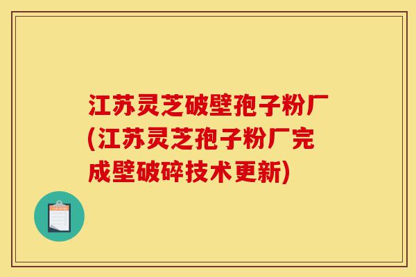 江苏灵芝破壁孢子粉厂(江苏灵芝孢子粉厂完成壁破碎技术更新)-第1张图片-灵芝之家 江苏灵芝破壁孢子粉厂(江苏灵芝孢子粉厂完成壁破碎技术更新)-第1张图片-灵芝之家