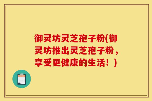 御灵坊灵芝孢子粉(御灵坊推出灵芝孢子粉,享受更健康的生活!)-第1张图片-灵芝之家 御灵坊灵芝孢子粉(御灵坊推出灵芝孢子粉,享受更健康的生活!)-第1张图片-灵芝之家