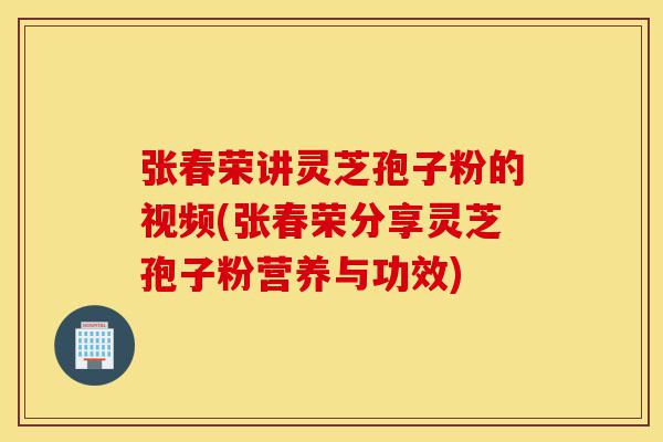 张春荣讲灵芝孢子粉的视频(张春荣分享灵芝孢子粉营养与功效)-第1张图片-灵芝之家 张春荣讲灵芝孢子粉的视频(张春荣分享灵芝孢子粉营养与功效)-第1张图片-灵芝之家