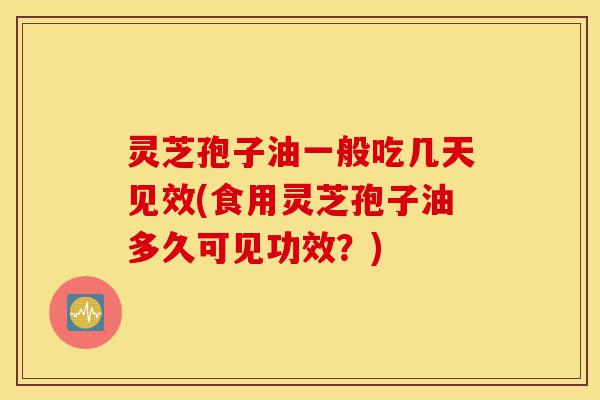 灵芝孢子油一般吃几天见效(食用灵芝孢子油多久可见功效?)-第1张图片-灵芝之家 灵芝孢子油一般吃几天见效(食用灵芝孢子油多久可见功效?)-第1张图片-灵芝之家