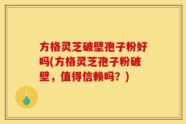 方格灵芝破壁孢子粉好吗(方格灵芝孢子粉破壁,值得信赖吗?)-第1张图片-灵芝之家 方格灵芝破壁孢子粉好吗(方格灵芝孢子粉破壁,值得信赖吗?)-第1张图片-灵芝之家