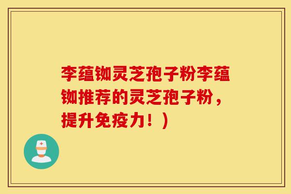 李蕴铷灵芝孢子粉李蕴铷推荐的灵芝孢子粉,提升免疫力!)-第1张图片-灵芝之家 李蕴铷灵芝孢子粉李蕴铷推荐的灵芝孢子粉,提升免疫力!)-第1张图片-灵芝之家