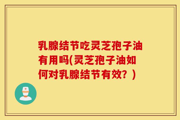 乳腺结节吃灵芝孢子油有用吗(灵芝孢子油如何对乳腺结节有效?)-第1张图片-灵芝之家 乳腺结节吃灵芝孢子油有用吗(灵芝孢子油如何对乳腺结节有效?)-第1张图片-灵芝之家