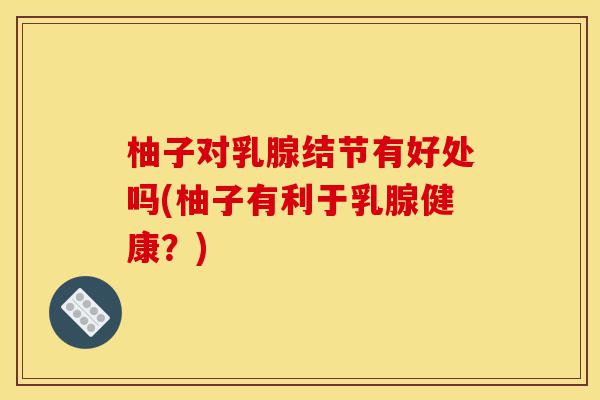 柚子对乳腺结节有好处吗(柚子有利于乳腺健康？)-第1张图片-灵芝之家