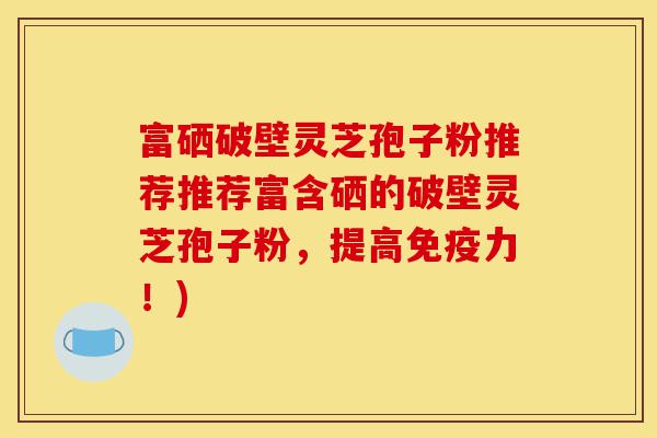 富硒破壁灵芝孢子粉推荐推荐富含硒的破壁灵芝孢子粉,提高免疫力!)-第1张图片-灵芝之家 富硒破壁灵芝孢子粉推荐推荐富含硒的破壁灵芝孢子粉,提高免疫力!)-第1张图片-灵芝之家