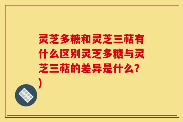 灵芝多糖和灵芝三萜有什么区别灵芝多糖与灵芝三萜的差异是什么?)-第1张图片-灵芝之家 灵芝多糖和灵芝三萜有什么区别灵芝多糖与灵芝三萜的差异是什么?)-第1张图片-灵芝之家