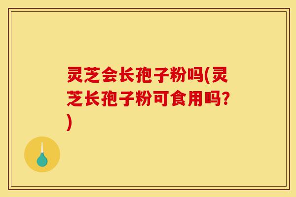 灵芝会长孢子粉吗(灵芝长孢子粉可食用吗?)-第1张图片-灵芝之家 灵芝会长孢子粉吗(灵芝长孢子粉可食用吗?)-第1张图片-灵芝之家