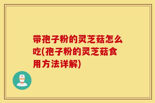 带孢子粉的灵芝菇怎么吃(孢子粉的灵芝菇食用方法详解)-第1张图片-灵芝之家 带孢子粉的灵芝菇怎么吃(孢子粉的灵芝菇食用方法详解)-第1张图片-灵芝之家