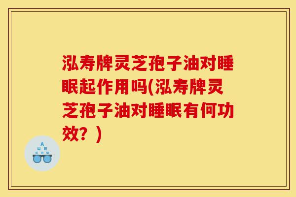 泓寿牌灵芝孢子油对睡眠起作用吗(泓寿牌灵芝孢子油对睡眠有何功效?)-第1张图片-灵芝之家 泓寿牌灵芝孢子油对睡眠起作用吗(泓寿牌灵芝孢子油对睡眠有何功效?)-第1张图片-灵芝之家
