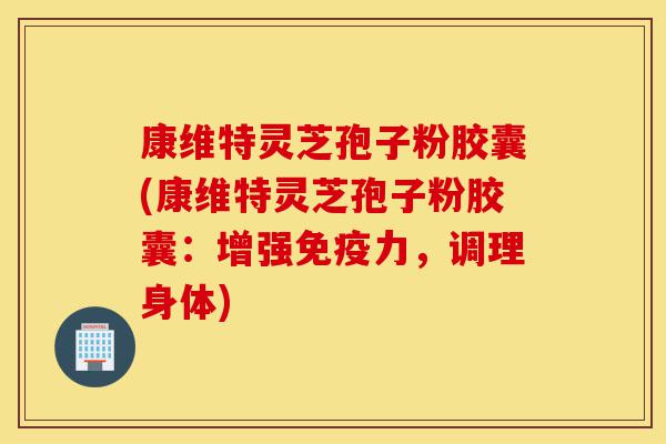 康维特灵芝孢子粉胶囊(康维特灵芝孢子粉胶囊:增强免疫力,调理身体)-第1张图片-灵芝之家 康维特灵芝孢子粉胶囊(康维特灵芝孢子粉胶囊:增强免疫力,调理身体)-第1张图片-灵芝之家