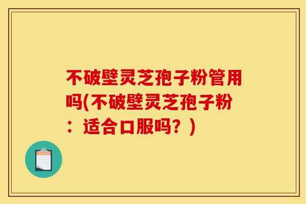不破壁灵芝孢子粉管用吗(不破壁灵芝孢子粉:适合口服吗?)-第1张图片-灵芝之家 不破壁灵芝孢子粉管用吗(不破壁灵芝孢子粉:适合口服吗?)-第1张图片-灵芝之家