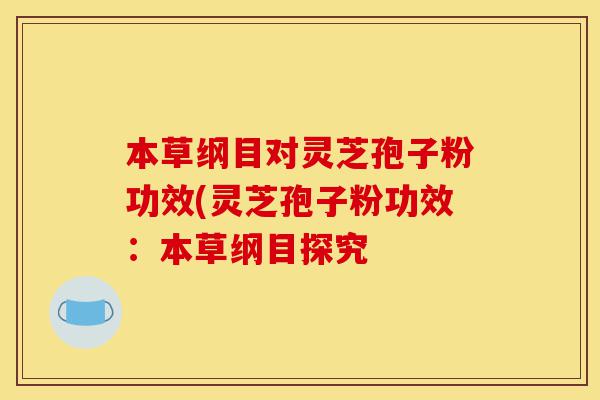 本草纲目对灵芝孢子粉功效(灵芝孢子粉功效:本草纲目探究-第1张图片-灵芝之家 本草纲目对灵芝孢子粉功效(灵芝孢子粉功效:本草纲目探究-第1张图片-灵芝之家
