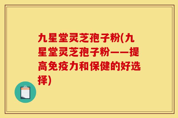 九星堂灵芝孢子粉(九星堂灵芝孢子粉——提高免疫力和保健的好选择)-第1张图片-灵芝之家