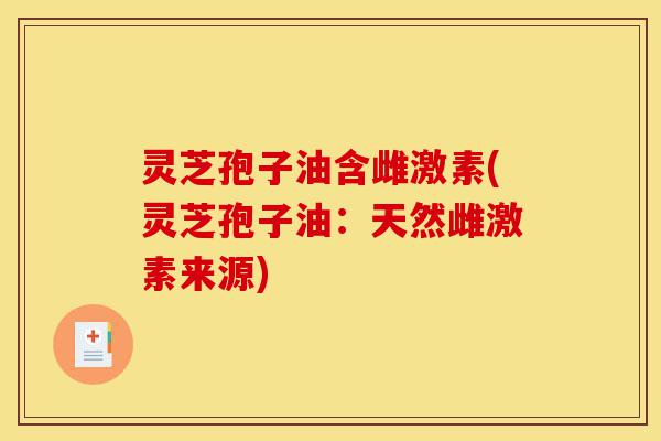 灵芝孢子油含雌激素(灵芝孢子油:天然雌激素来源)-第1张图片-灵芝之家 灵芝孢子油含雌激素(灵芝孢子油:天然雌激素来源)-第1张图片-灵芝之家