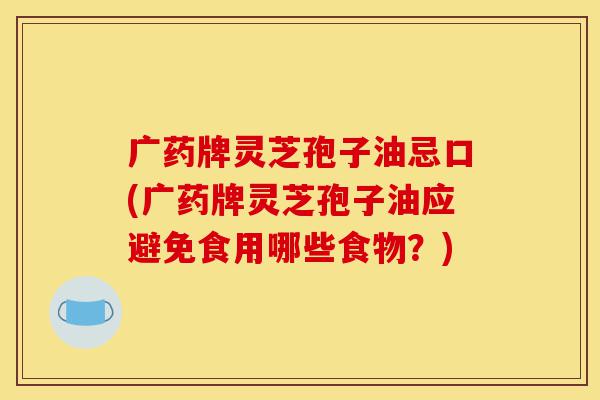 广药牌灵芝孢子油忌口(广药牌灵芝孢子油应避免食用哪些食物?)-第1张图片-灵芝之家 广药牌灵芝孢子油忌口(广药牌灵芝孢子油应避免食用哪些食物?)-第1张图片-灵芝之家