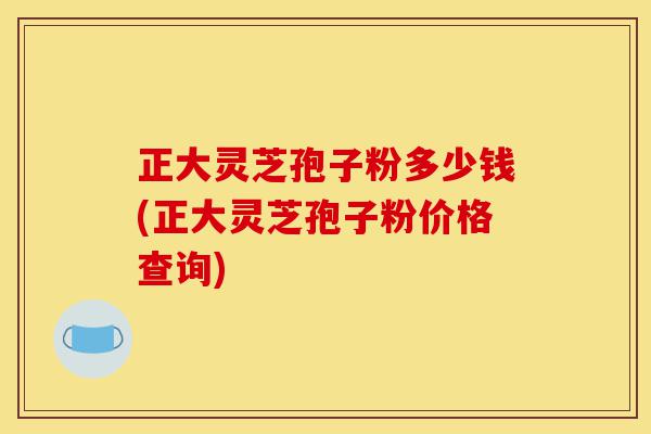 正大灵芝孢子粉多少钱(正大灵芝孢子粉价格查询)-第1张图片-灵芝之家 正大灵芝孢子粉多少钱(正大灵芝孢子粉价格查询)-第1张图片-灵芝之家