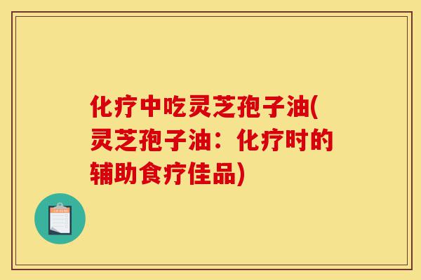 化疗中吃灵芝孢子油(灵芝孢子油：化疗时的辅助食疗佳品)-第1张图片-灵芝之家