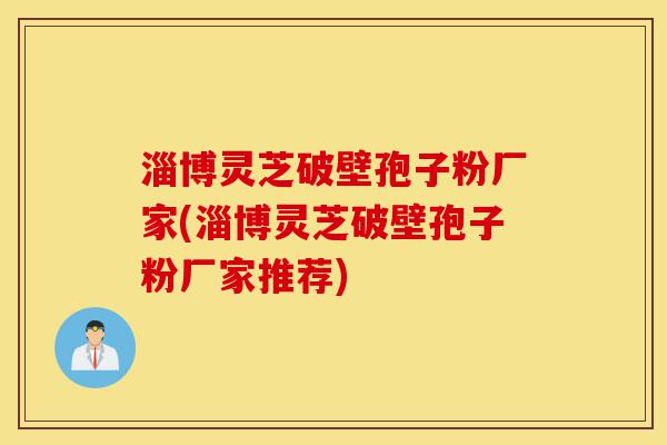 淄博灵芝破壁孢子粉厂家(淄博灵芝破壁孢子粉厂家推荐)-第1张图片-灵芝之家