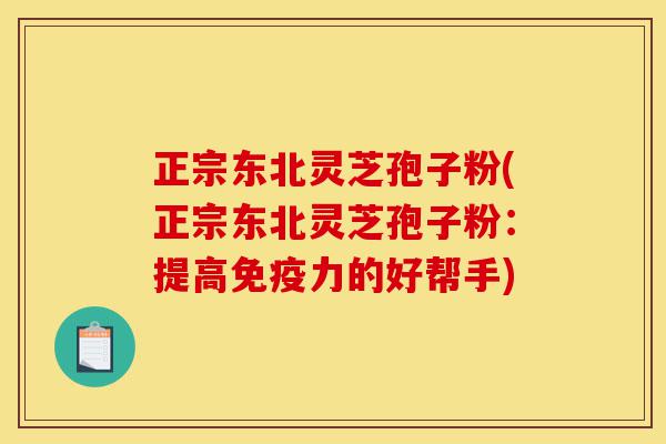正宗东北灵芝孢子粉(正宗东北灵芝孢子粉：提高免疫力的好帮手)-第1张图片-灵芝之家