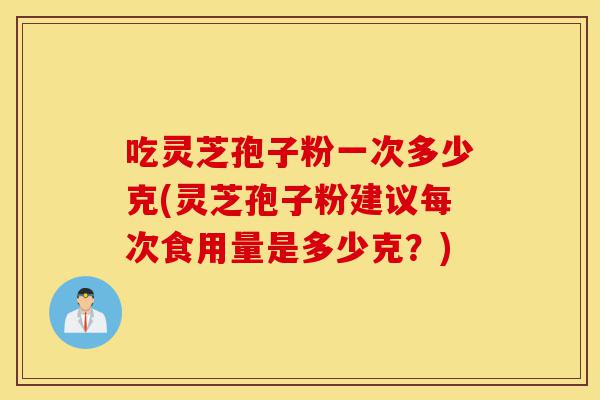 吃灵芝孢子粉一次多少克(灵芝孢子粉建议每次食用量是多少克?)-第1张图片-灵芝之家 吃灵芝孢子粉一次多少克(灵芝孢子粉建议每次食用量是多少克?)-第1张图片-灵芝之家