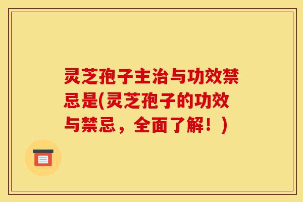 灵芝孢子主治与功效禁忌是(灵芝孢子的功效与禁忌,全面了解!)-第1张图片-灵芝之家 灵芝孢子主治与功效禁忌是(灵芝孢子的功效与禁忌,全面了解!)-第1张图片-灵芝之家