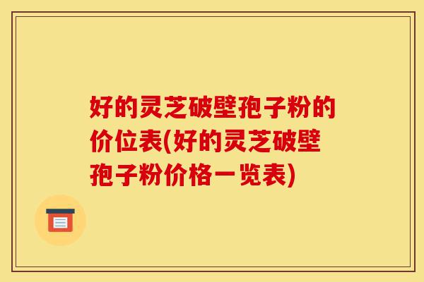 好的灵芝破壁孢子粉的价位表(好的灵芝破壁孢子粉价格一览表)-第1张图片-灵芝之家