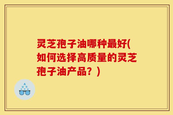 灵芝孢子油哪种最好(如何选择高质量的灵芝孢子油产品?)-第1张图片-灵芝之家 灵芝孢子油哪种最好(如何选择高质量的灵芝孢子油产品?)-第1张图片-灵芝之家