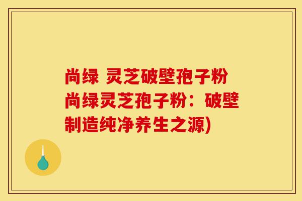 尚绿 灵芝破壁孢子粉尚绿灵芝孢子粉:破壁制造纯净养生之源)-第1张图片-灵芝之家 尚绿 灵芝破壁孢子粉尚绿灵芝孢子粉:破壁制造纯净养生之源)-第1张图片-灵芝之家