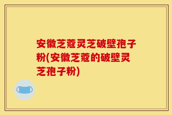 安徽芝蔻灵芝破壁孢子粉(安徽芝蔻的破壁灵芝孢子粉)-第1张图片-灵芝之家 安徽芝蔻灵芝破壁孢子粉(安徽芝蔻的破壁灵芝孢子粉)-第1张图片-灵芝之家