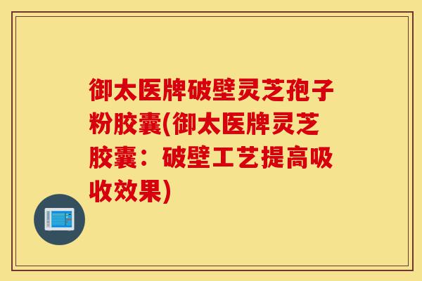 御太医牌破壁灵芝孢子粉胶囊(御太医牌灵芝胶囊:破壁工艺提高吸收效果)-第1张图片-灵芝之家 御太医牌破壁灵芝孢子粉胶囊(御太医牌灵芝胶囊:破壁工艺提高吸收效果)-第1张图片-灵芝之家
