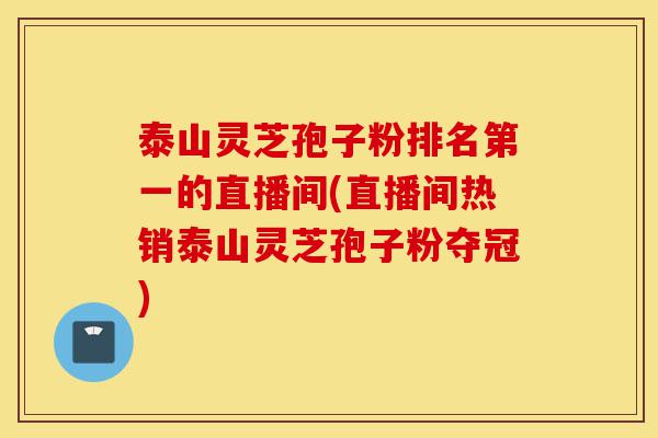 泰山灵芝孢子粉排名第一的直播间(直播间热销泰山灵芝孢子粉夺冠)-第1张图片-灵芝之家 泰山灵芝孢子粉排名第一的直播间(直播间热销泰山灵芝孢子粉夺冠)-第1张图片-灵芝之家