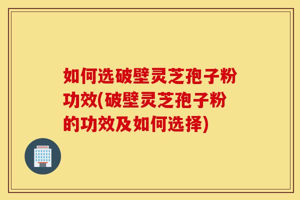 如何选破壁灵芝孢子粉功效(破壁灵芝孢子粉的功效及如何选择)-第1张图片-灵芝之家 如何选破壁灵芝孢子粉功效(破壁灵芝孢子粉的功效及如何选择)-第1张图片-灵芝之家