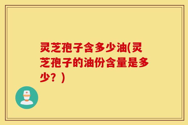 灵芝孢子含多少油(灵芝孢子的油份含量是多少？)-第1张图片-灵芝之家