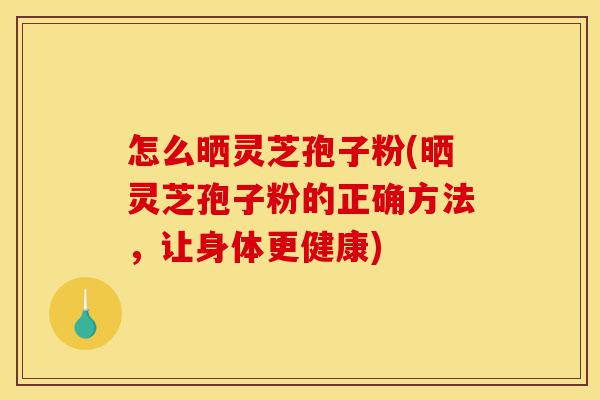 怎么晒灵芝孢子粉(晒灵芝孢子粉的正确方法,让身体更健康)-第1张图片-灵芝之家 怎么晒灵芝孢子粉(晒灵芝孢子粉的正确方法,让身体更健康)-第1张图片-灵芝之家