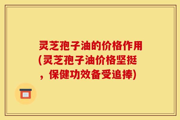 灵芝孢子油的价格作用(灵芝孢子油价格坚挺,保健功效备受追捧)-第1张图片-灵芝之家 灵芝孢子油的价格作用(灵芝孢子油价格坚挺,保健功效备受追捧)-第1张图片-灵芝之家