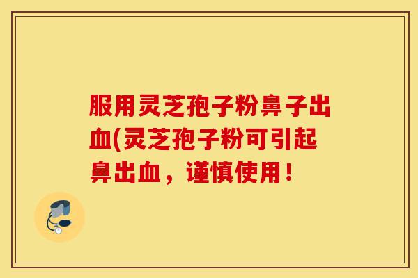 服用灵芝孢子粉鼻子出血(灵芝孢子粉可引起鼻出血,谨慎使用!-第1张图片-灵芝之家 服用灵芝孢子粉鼻子出血(灵芝孢子粉可引起鼻出血,谨慎使用!-第1张图片-灵芝之家