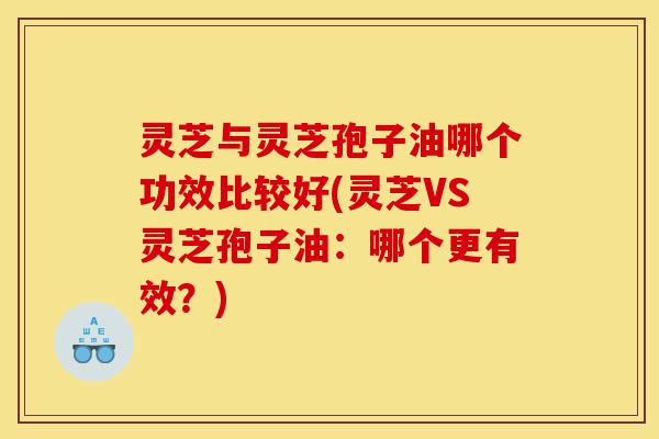 灵芝与灵芝孢子油哪个功效比较好(灵芝VS灵芝孢子油:哪个更有效?)-第1张图片-灵芝之家 灵芝与灵芝孢子油哪个功效比较好(灵芝VS灵芝孢子油:哪个更有效?)-第1张图片-灵芝之家