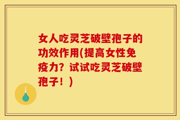 女人吃灵芝破壁孢子的功效作用(提高女性免疫力？试试吃灵芝破壁孢子！)-第1张图片-灵芝之家