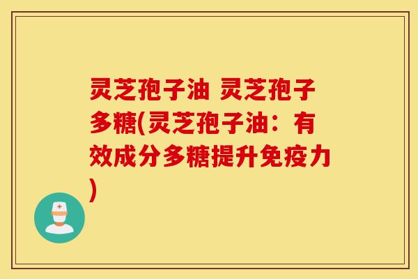 灵芝孢子油 灵芝孢子多糖(灵芝孢子油:有效成分多糖提升免疫力)-第1张图片-灵芝之家 灵芝孢子油 灵芝孢子多糖(灵芝孢子油:有效成分多糖提升免疫力)-第1张图片-灵芝之家