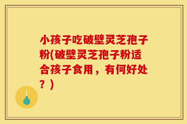 小孩子吃破壁灵芝孢子粉(破壁灵芝孢子粉适合孩子食用,有何好处?)-第1张图片-灵芝之家 小孩子吃破壁灵芝孢子粉(破壁灵芝孢子粉适合孩子食用,有何好处?)-第1张图片-灵芝之家