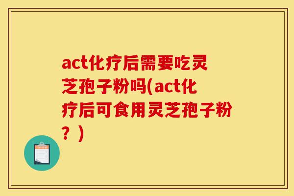 act化疗后需要吃灵芝孢子粉吗(act化疗后可食用灵芝孢子粉?)-第1张图片-灵芝之家 act化疗后需要吃灵芝孢子粉吗(act化疗后可食用灵芝孢子粉?)-第1张图片-灵芝之家