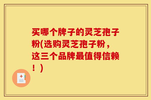 买哪个牌子的灵芝孢子粉(选购灵芝孢子粉,这三个品牌最值得信赖!)-第1张图片-灵芝之家 买哪个牌子的灵芝孢子粉(选购灵芝孢子粉,这三个品牌最值得信赖!)-第1张图片-灵芝之家