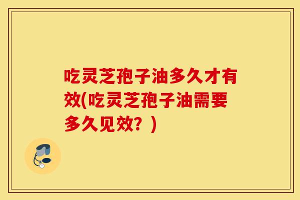 吃灵芝孢子油多久才有效(吃灵芝孢子油需要多久见效?)-第1张图片-灵芝之家 吃灵芝孢子油多久才有效(吃灵芝孢子油需要多久见效?)-第1张图片-灵芝之家